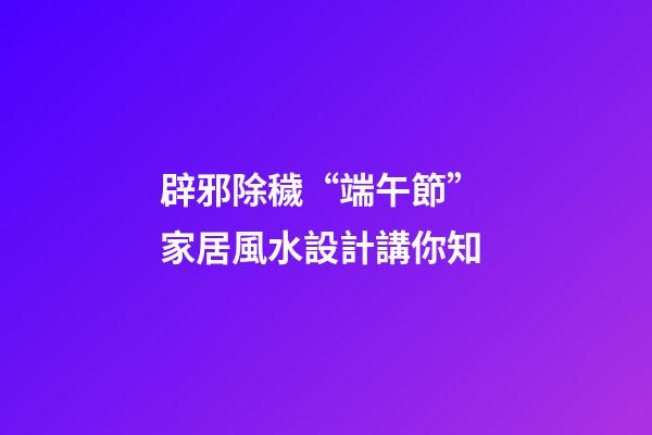 辟邪除穢“端午節” 家居風水設計講你知